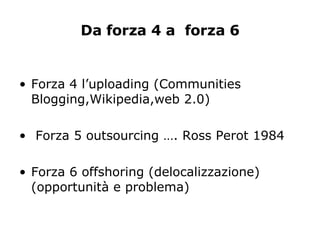 Da forza 4 a  forza 6 <ul><li>Forza 4 l’uploading (Communities  Blogging,Wikipedia,web 2.0) </li></ul><ul><li>Forza 5 outs...