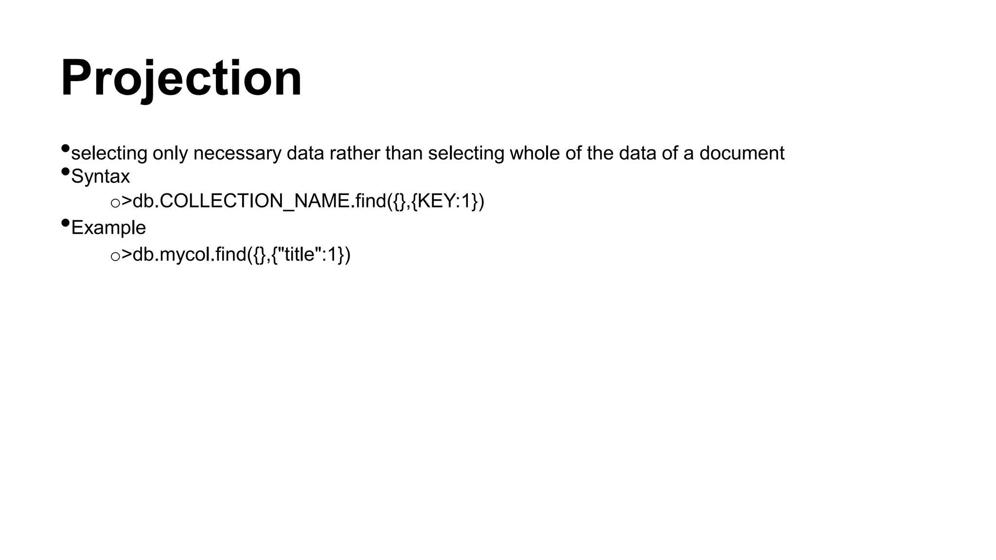 Projection
•selecting only necessary data rather than selecting whole of the data of a document
•Syntax
o>db.COLLECTION_NAME.find({},{KEY:1})
•Example
o>db.mycol.find({},{"title":1})
 