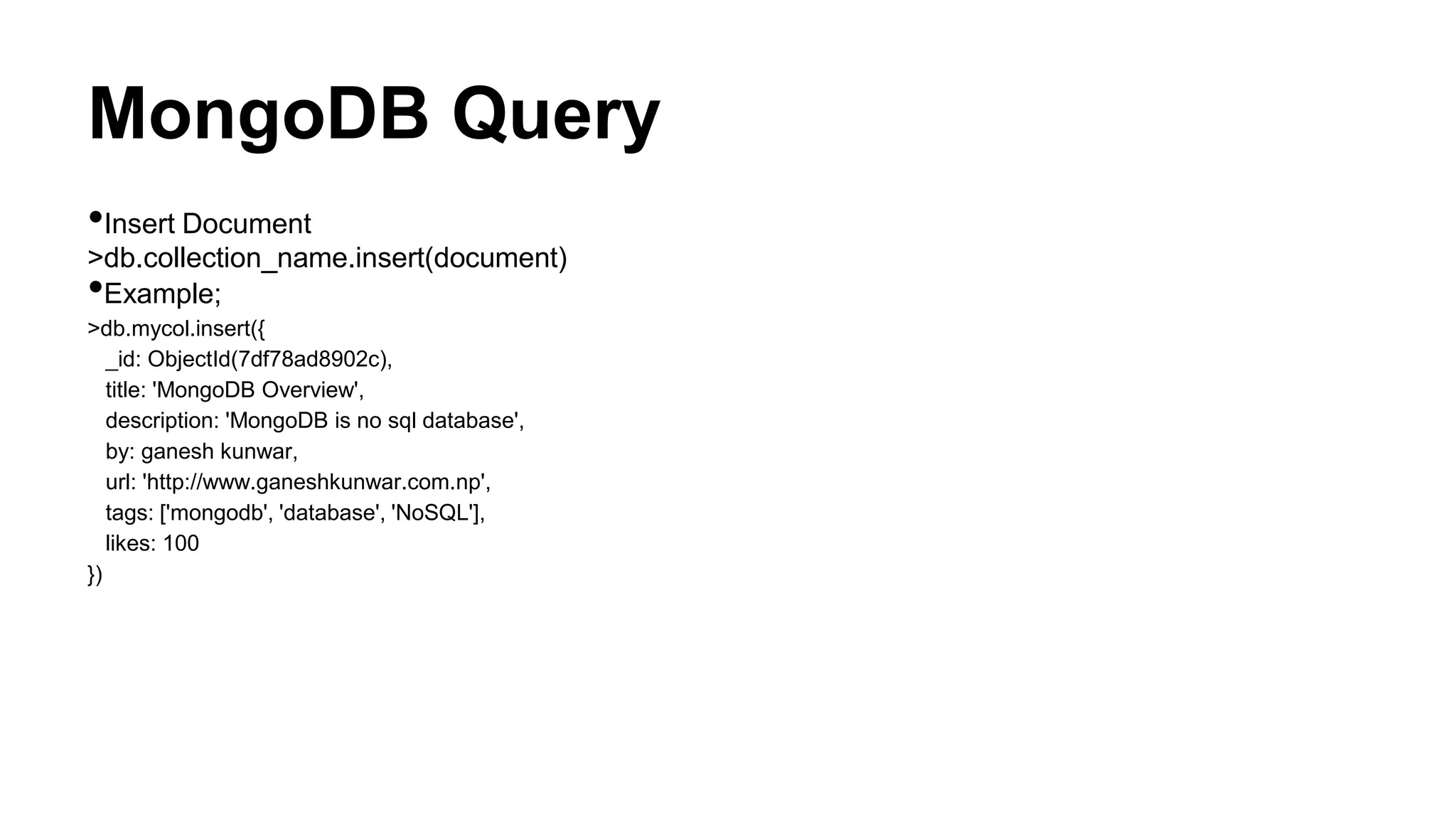 MongoDB Query
•Insert Document
>db.collection_name.insert(document)
•Example;
>db.mycol.insert({
_id: ObjectId(7df78ad8902c),
title: 'MongoDB Overview',
description: 'MongoDB is no sql database',
by: ganesh kunwar,
url: 'http://www.ganeshkunwar.com.np',
tags: ['mongodb', 'database', 'NoSQL'],
likes: 100
})
 