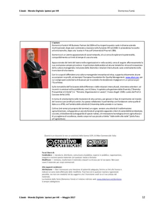E.book - Mondo Digitale: Ipotesi per HR Domenico Famà
E.book - Mondo Digitale: Ipotesi per HR – Maggio 2017 12
L’autore
DomenicoFamà è HR Business Partner dal2004ed ha ricopertoquesto ruolo indiverseaziende
multinazionali, dopo aver cominciato a lavorarenella funzione HR nel2000. In precedenza ha svolto
attività tecniche, dopo una laurea in Fisica all’Università diPisa nel 1986.
Domenicoè un utenteappassionatodi socialnetworks, dicuicerca diesplorarelepotenzialità,
compatibilmentecoilimiti ditempo di una vita sola.
Appassionato dei temi del lavoronelleorganizzazioni e nella società, cerca di seguire affannosamentela
sua evoluzionesemprepiùveloce. Inparticolarededicandosiad alcune tematiche: etica edinnovazione
della cultura manageriale; inclusionedelle diversità e relazioniinterculturali; auto-orientamentonelle
transizionidivita-lavoro.
Con lo scopodi diffondereuna cultura managerialeinnovativa ed etica, supporta attivamente alcune
associazioni noprofit,ad esempio l’EuropeanFoundationfor Quality Management: www.efqm.org, per
cui svolgeopera volontaria diAssessor per leaziendechedesiderano impegnarsi in un percorsoper
l’Eccellenza.
Sulle tematichedell’inclusione delledifferenze e dellerelazioniinterculturali, intervienevolentieri ad
incontri eseminariedha pubblicato, con A.Cilona, ilcapitolosulla gestionedella Diversity (“Diversity:
Prospettive eCriticità”) in “Persone, Organizzazioni e Lavoro”, Franco Angeli 2009, curato dalProf.A
Cocozza della LUISS.
In tema di orientamentonelle transizionidi vita-carriera, per giovaniin fase diinserimento nel mondo
del lavoroo perprofilipiùsenior,ha spesso collaborato inpartnership conFondazioni comequelledi
Adecco o ATM, nell’ambitodelle attività diCitizenship delleaziendein cui lavora.
Coltiva (nel senso piùproprio del termine) unsogno: avviare una attività di trasformazione
agroalimentare,sviluppandoun piccolofondodi proprietà seguendo criteri disostenibilità (ambientale,
sociale), dibiodiversità (salvaguardia di specie native), diinnovazionetecnologica (micro agricoltura) e
di accoglienza di eccellenza, dando corponelsuo piccolo aldetto “dallestelle allestalle”(dalla fisica
all’agricoltura)
 