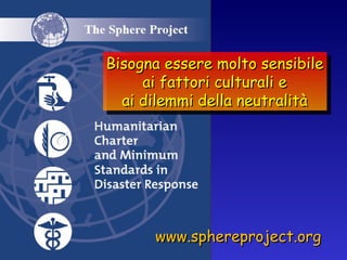 www.sphereproject.org Bisogna essere molto sensibile ai fattori culturali e ai dilemmi della neutralità 