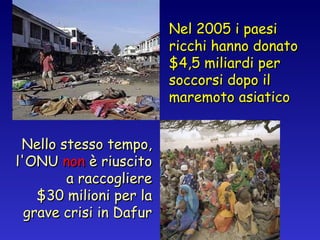 Nel 2005 i paesi ricchi hanno donato $4,5 miliardi per soccorsi dopo il maremoto asiatico Nello stesso tempo, l'ONU  non  è riuscito a raccogliere $30 milioni per la grave crisi in Dafur 