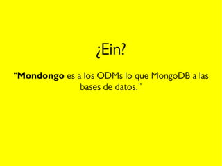 ¿Ein?
“Mondongo es a los ODMs lo que MongoDB a las
bases de datos.”
 