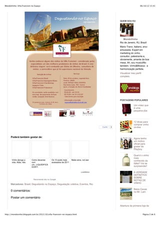 MondoVinho: Villa Francioni no Espaço                                                                                      06/10/12 15:43




                                                                                                        QUEM SOU EU




                                                                                                           MondoVinho
                                                                                                        Rio de Janeiro, RJ, Brazil
                                                                                                        Mario Trano. Italiano, eno-
                                                                                                        entusiasta. Expert em
                                                                                                        marketing do vinho,
                                                                                                        consultor, palestrante e,
                                                                                                        obviamente, amante da boa
                                                                                                        mesa. Ah, sou musicófilo
                                                                                                        também. Vinho&Música : a
                                                                                                        harmonização perfeita.
                                                                                                        Visualizar meu perfil
                                                                                                        completo




                                                                                                        POSTAGENS POPULARES

                                                                                                                     Um vídeo que
                                                                                                                     é uma
                                                                                                                     pequena jóia.



                                                                                                                     12 dicas para
                                                                                                                     comprar vinho
                                                                                           Curtir   0                on-line



      Poderá também gostar de:
                                                                                                                     Agora tenho
                                                                                                                     um motivo
                                                                                                                     oficial para
                                                                                                                     gostar da
                                                                                                                     Playboy

                                                                                                                     Qual é o vinho
                                                                                                                     mais
       Vinho alonga a       Como decantar        Os 10 posts mais    Make wine, not war                              conhecido da
       vida. Aliás, não.    com                  acessados de 2011
                                                                                                                     Itália? Vai se
                            um...LIQUIDIFICA
                            DOR?!                                                                                    surpreender!

                                                                              LinkWithin                             A VERDADE
                                                                                                                     DEFINITIVA
                                                                                                                     SOBRE
                              Recomende isto no Google
                                                                                                                     NOTAS DE
      Marcadores: Brasil, Degustando no Espaço, Degustação coletiva, Eventos, Rio                                    VINHO

                                                                                                                     Belos Cavas
      0 comentários:                                                                                                 no Mr. Lam

      Postar um comentário

                                                                                                        Abertura da primeira loja da


http://mondovinho.blogspot.com.br/2012/10/villa-francioni-no-espaco.html                                                        Página 2 de 9
 