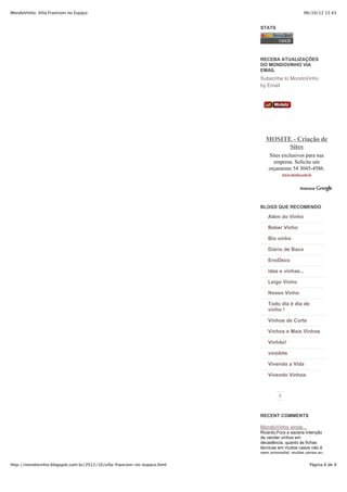 MondoVinho: Villa Francioni no Espaço                                                               06/10/12 15:43


                                                                           STATS




                                                                           RECEBA ATUALIZAÇÕES
                                                                           DO MONDOVINHO VIA
                                                                           EMAIL
                                                                           Subscribe to MondoVinho
                                                                           by Email




                                                                             MOSITE - Criação de
                                                                                   Sites
                                                                               Sites exclusivos para sua
                                                                                 empresa. Solicite um
                                                                               orçamento 54 3045-4586.
                                                                                        www.mosite.com.br




                                                                           BLOGS QUE RECOMENDO

                                                                              Além do Vinho

                                                                              Beber Vinho

                                                                              Bio vinho

                                                                              Diário de Baco

                                                                              EnoDeco

                                                                              idas e vinhas...

                                                                              Leigo Vinho

                                                                              Nosso Vinho

                                                                              Todo dia é dia de
                                                                              vinho !

                                                                              Vinhos de Corte

                                                                              Vinhos e Mais Vinhos

                                                                              Vinhão!

                                                                              vinobits

                                                                              Vivendo a Vida

                                                                              Vivendo Vinhos



                                                                                    0



                                                                           RECENT COMMENTS

                                                                           MondoVinho wrote...
                                                                           Ricardo,Fora a sacana intenção
                                                                           de vender vinhos em
                                                                           decadência, quanto às fichas
                                                                           técnicas em muitos casos não é
                                                                           nem proposital, muitas vezes eu

http://mondovinho.blogspot.com.br/2012/10/villa-francioni-no-espaco.html                               Página 6 de 9
 