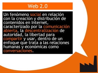 Web 2.0 <ul><li>Un fenómeno  social  en relación con la creación y distribución de contenidos en Internet, caracterizado p...
