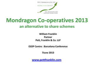Mondragon Co-operatives 2013
an alternative to share schemes
www.pettfranklin.com
William Franklin
Partner
Pett, Franklin & Co. LLP
ESOP Centre : Barcelona Conference
7June 2013
 