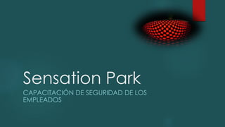 Sensation Park
CAPACITACIÓN DE SEGURIDAD DE LOS
EMPLEADOS
 