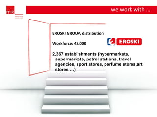 we work with … EROSKI GROUP, distribution Workforce: 48.000  2,367 establishments (hypermarkets, supermarkets, petrol stations, travel agencies, sport stores, perfume stores,art stores …) 