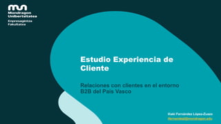 Estudio Experiencia de
Cliente
Relaciones con clientes en el entorno
B2B del País Vasco
Iñaki Fernández López-Zuazo
ifernandezl@mondragon.edu
 