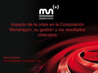 Impacto de la crisis en la Corporación Mondragon, su gestión y los resultados obtenidos Naroa Elortza [email_address] 