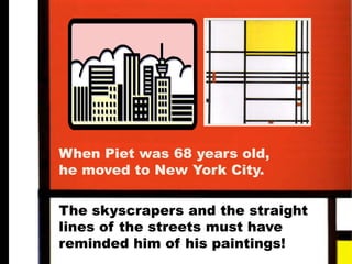 When Piet was 68 years old,
he moved to New York City.
The skyscrapers and the straight
lines of the streets must have
reminded him of his paintings!
 