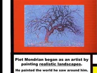 Piet Mondrian began as an artist by
painting realistic landscapes.
He painted the world he saw around him.
 
