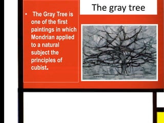 The gray tree• The Gray Tree is
one of the first
paintings in which
Mondrian applied to
a natural subject the
principles of cubist.
 