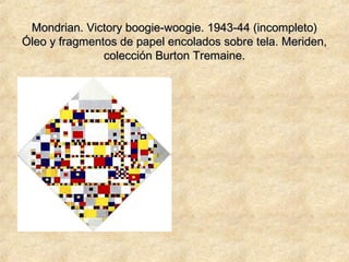Mondrian. Victory boogie-woogie. 1943-44 (incompleto)Mondrian. Victory boogie-woogie. 1943-44 (incompleto)
Óleo y fragmentos de papel encolados sobre tela. Meriden,Óleo y fragmentos de papel encolados sobre tela. Meriden,
colección Burton Tremaine.colección Burton Tremaine.
 