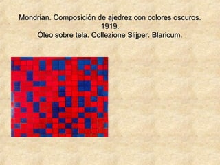 Mondrian. Composición de ajedrez con colores oscuros.Mondrian. Composición de ajedrez con colores oscuros.
1919.1919.
Óleo sobre tela.Óleo sobre tela. Collezione Slijper. Blaricum.Collezione Slijper. Blaricum.
 