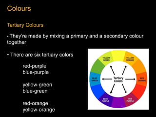 Colours
Tertiary Colours
• They’re made by mixing a primary and a secondary colour
together
• There are six tertiary colors
red-purple
blue-purple
yellow-green
blue-green
red-orange
yellow-orange
 