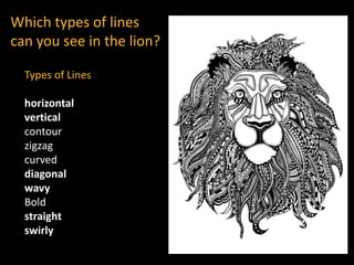Which types of lines
can you see in the lion?
Types of Lines
horizontal
vertical
contour
zigzag
curved
diagonal
wavy
Bold
straight
swirly
 
