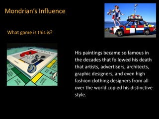 His paintings became so famous in
the decades that followed his death
that artists, advertisers, architects,
graphic designers, and even high
fashion clothing designers from all
over the world copied his distinctive
style.
Mondrian’s Influence
What game is this is?
 