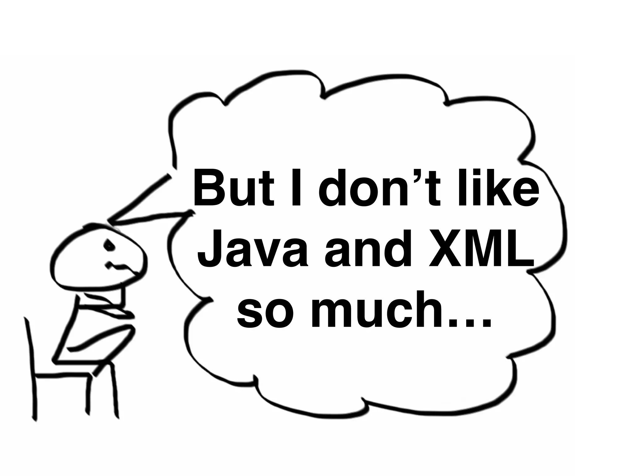 But I don’t like 
Java and XML 
so much… 
 