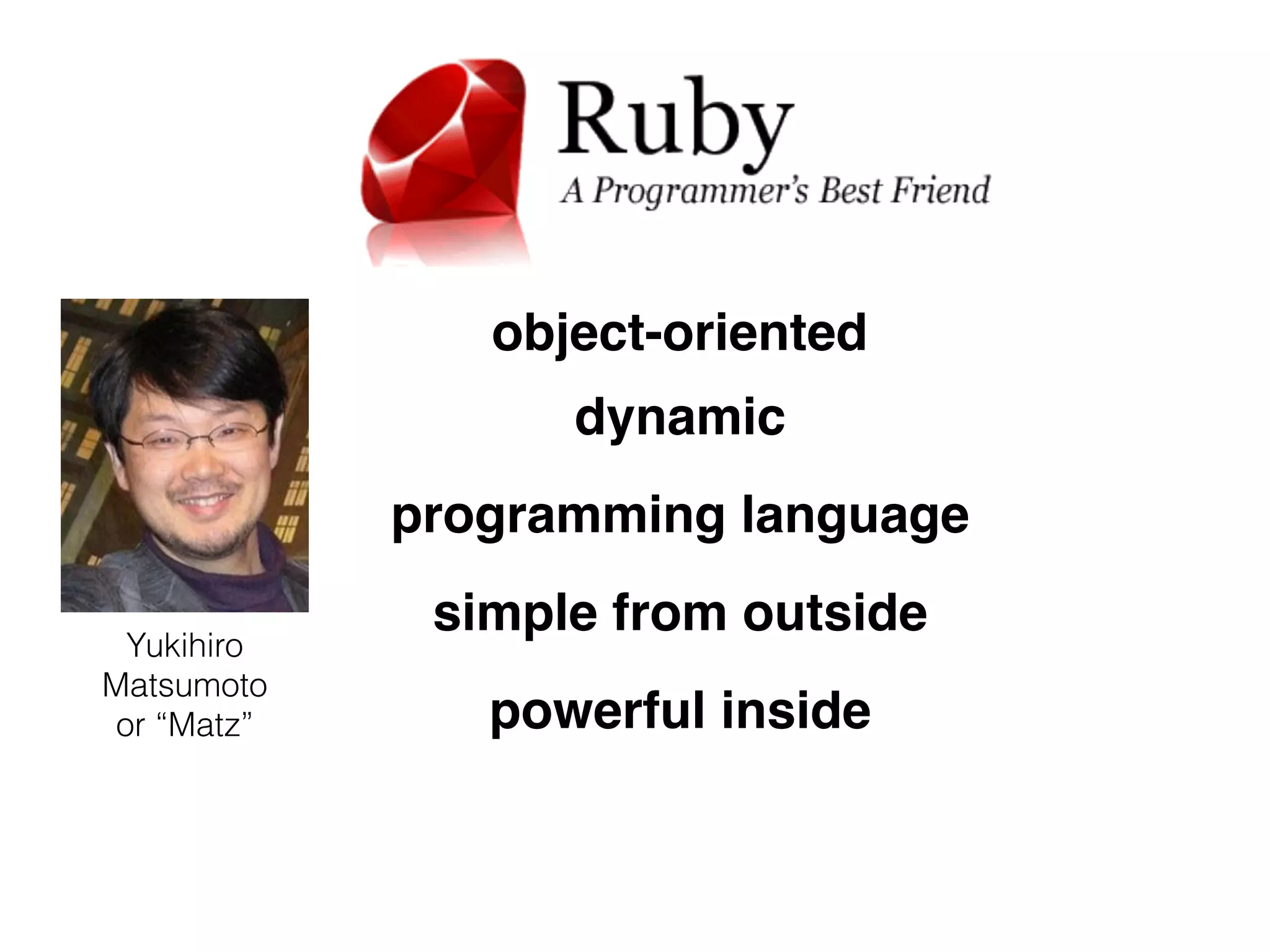 object-oriented 
dynamic 
programming language 
simple from outside 
powerful inside 
Yukihiro 
Matsumoto 
or “Matz” 
 