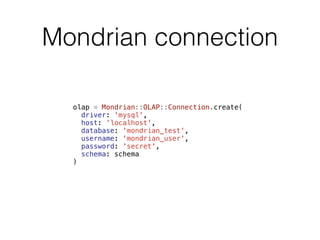 Mondrian connection 
olap = Mondrian::OLAP::Connection.create( 
driver: 'mysql', 
host: 'localhost', 
database: 'mondrian_test', 
username: 'mondrian_user', 
password: 'secret', 
schema: schema 
) 
 