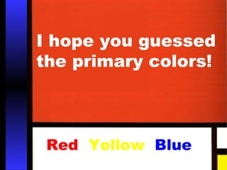 I hope you guessed 
the primary colors! 
Red Yellow Blue 
 