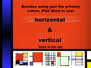 Besides using just the primary 
colors, Piet liked to use: 
horizontal 
& 
vertical 
lines in his art. 
 