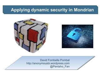 Applying dynamic security in Mondrian
David Fombella Pombal
http://anonymousbi.wordpress.com
@Pentaho_Fan
 