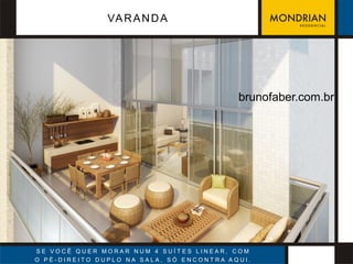 VA R A N D A




                                          brunofaber.com.br




SE VOCÊ QUER MORAR NUM 4 SUÍTES LINEAR, COM
O PÉ-DIREITO DUPLO NA SALA, SÓ ENCONTRA AQUI.
 