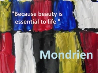 Mondrien
"Because beauty is
essential to life "
 