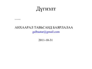Дүгнэлт ....... АНХААРАЛ ТАВЬСАНД БАЯРЛАЛАА [email_address] 2011-10-31  