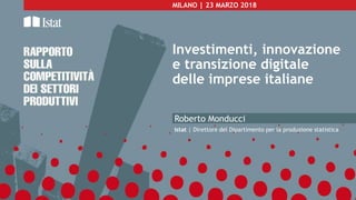MILANO | 23 MARZO 2018
Investimenti, innovazione
e transizione digitale
delle imprese italiane
Roberto Monducci
Istat | Direttore del Dipartimento per la produzione statistica
 