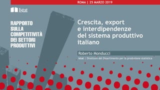 ROMA | 25 MARZO 2019
Crescita, export
e interdipendenze
del sistema produttivo
italiano
Roberto Monducci
Istat | Direttore del Dipartimento per la produzione statistica
 