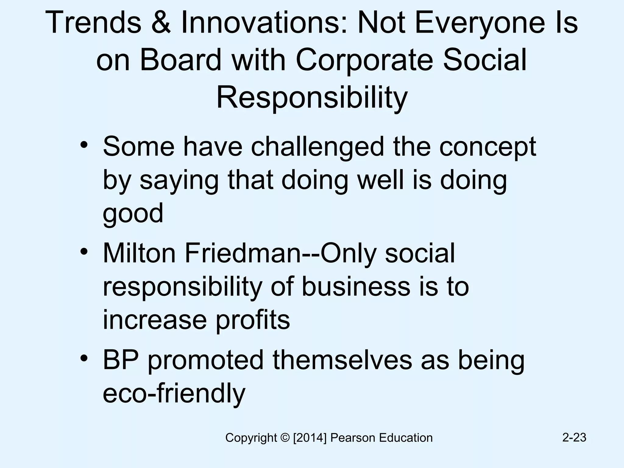 Trends & Innovations: Not Everyone Is
on Board with Corporate Social
Responsibility
• Some have challenged the concept
by saying that doing well is doing
good
• Milton Friedman--Only social
responsibility of business is to
increase profits
• BP promoted themselves as being
eco-friendly
2-23Copyright © [2014] Pearson Education
 