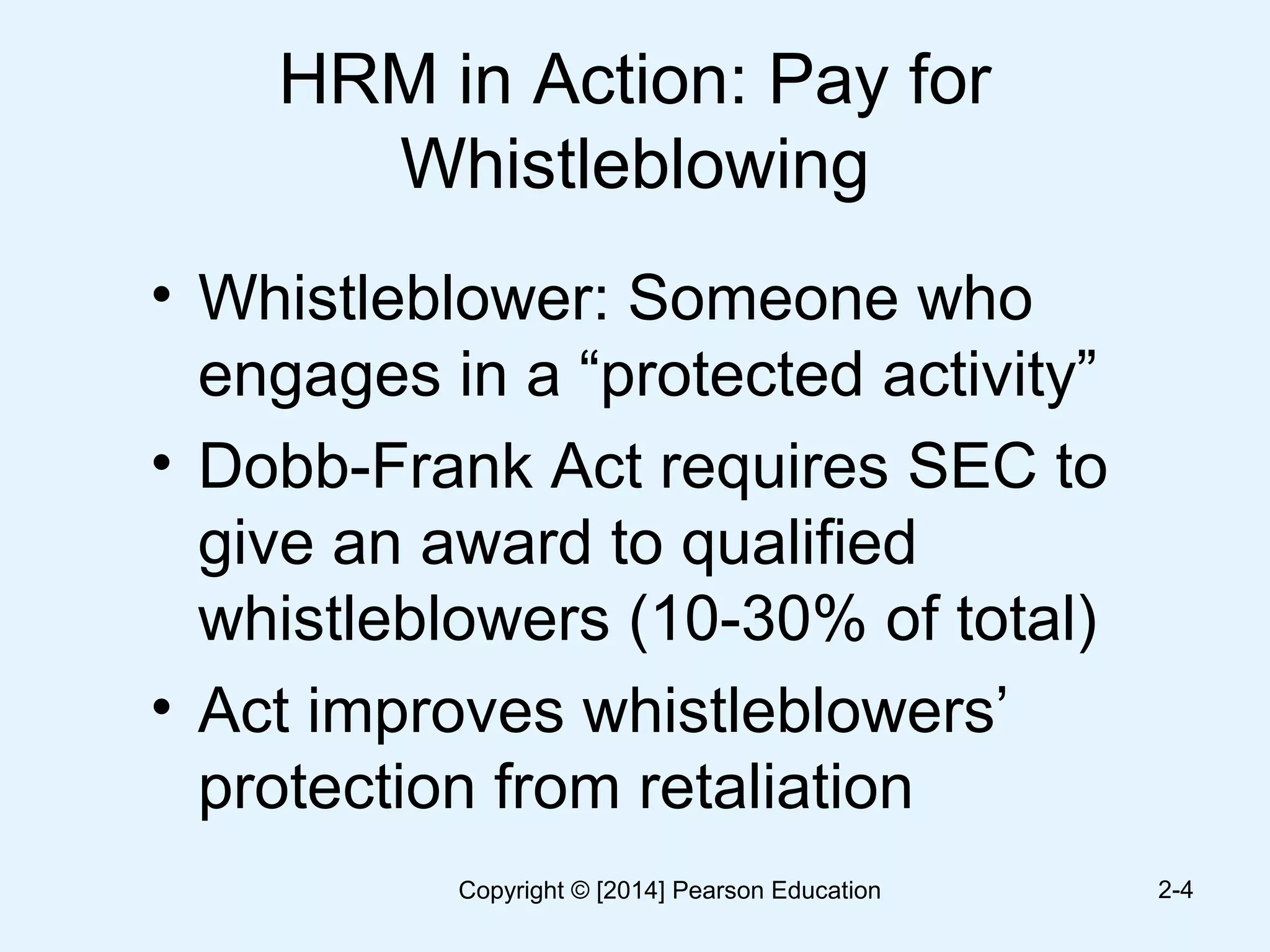 HRM in Action: Pay for
Whistleblowing
• Whistleblower: Someone who
engages in a “protected activity”
• Dobb-Frank Act requires SEC to
give an award to qualified
whistleblowers (10-30% of total)
• Act improves whistleblowers’
protection from retaliation
2-4Copyright © [2014] Pearson Education
 