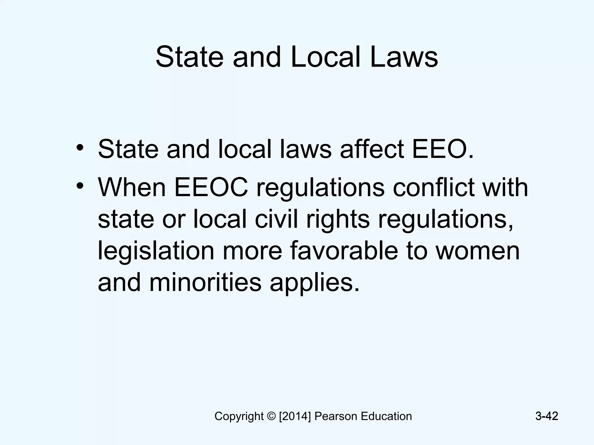 State and Local Laws
• State and local laws affect EEO.
• When EEOC regulations conflict with
state or local civil rights regulations,
legislation more favorable to women
and minorities applies.
3-423-42Copyright © [2014] Pearson Education
 