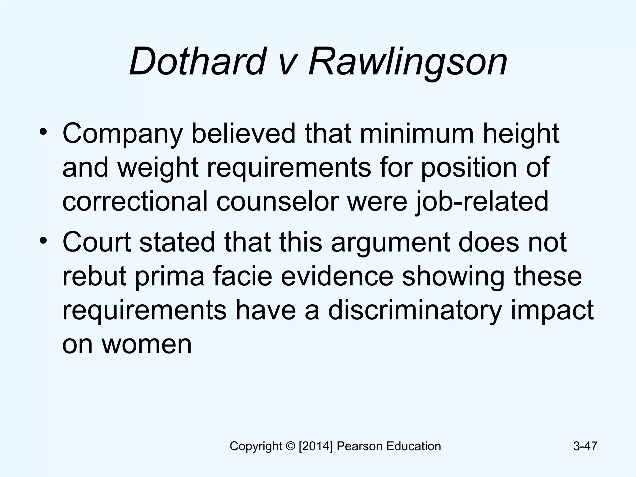 Dothard v Rawlingson
• Company believed that minimum height
and weight requirements for position of
correctional counselor were job-related
• Court stated that this argument does not
rebut prima facie evidence showing these
requirements have a discriminatory impact
on women
3-47Copyright © [2014] Pearson Education
 