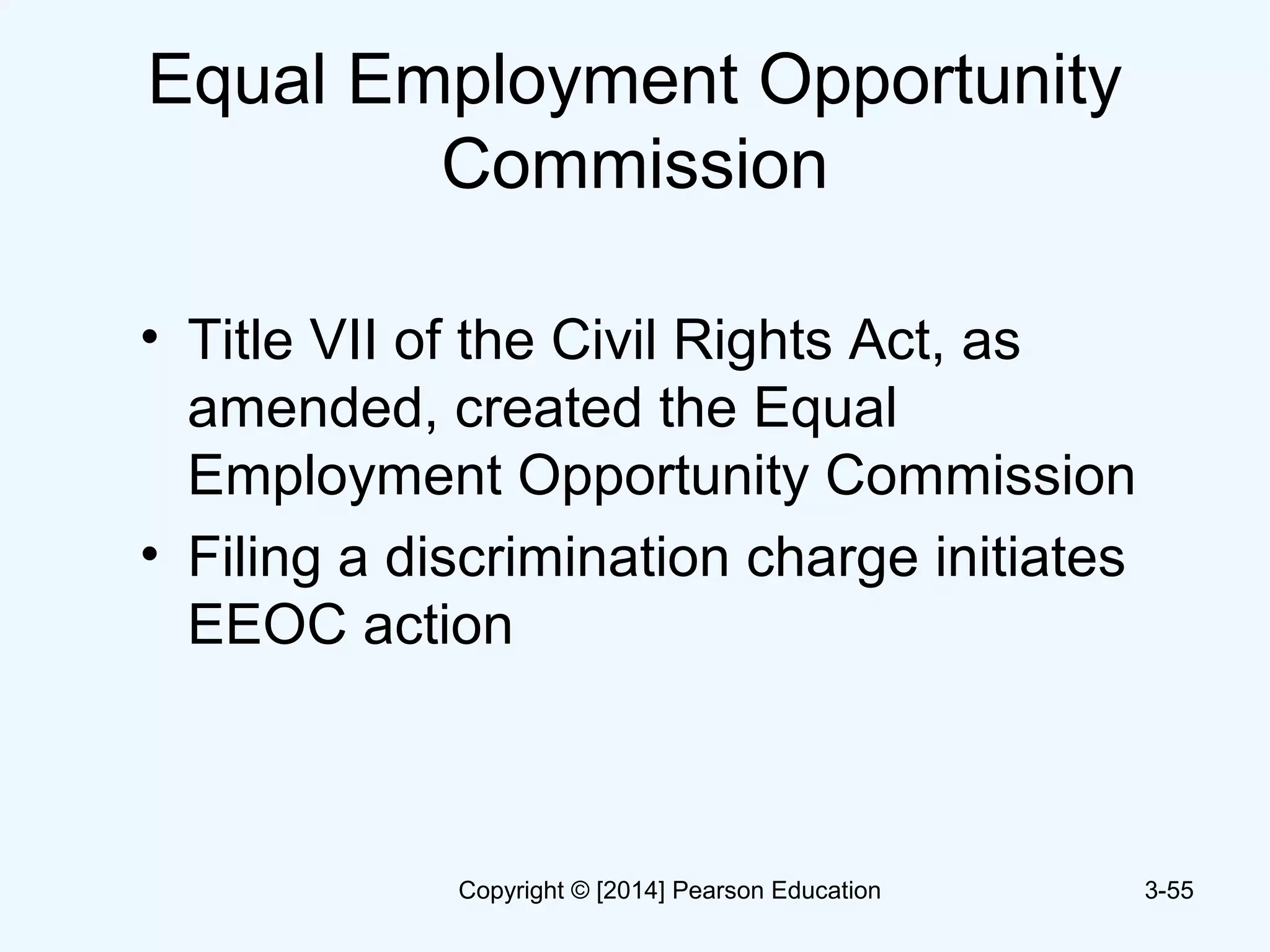 Equal Employment Opportunity
Commission
• Title VII of the Civil Rights Act, as
amended, created the Equal
Employment Opportunity Commission
• Filing a discrimination charge initiates
EEOC action
3-55Copyright © [2014] Pearson Education
 