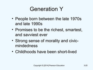 Generation Y
• People born between the late 1970s
and late 1990s
• Promises to be the richest, smartest,
and savviest ever
• Strong sense of morality and civic-
mindedness
• Childhoods have been short-lived
3-20Copyright © [2014] Pearson Education
 