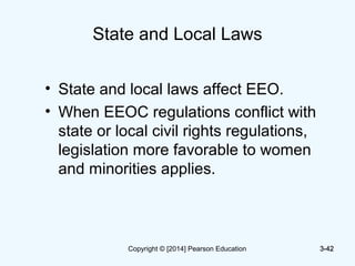 State and Local Laws
• State and local laws affect EEO.
• When EEOC regulations conflict with
state or local civil rights regulations,
legislation more favorable to women
and minorities applies.
3-423-42Copyright © [2014] Pearson Education
 