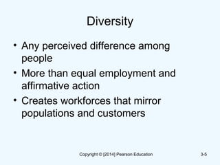 Diversity
• Any perceived difference among
people
• More than equal employment and
affirmative action
• Creates workforces that mirror
populations and customers
3-5Copyright © [2014] Pearson Education
 
