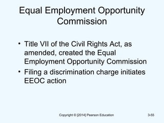 Equal Employment Opportunity
Commission
• Title VII of the Civil Rights Act, as
amended, created the Equal
Employment Opportunity Commission
• Filing a discrimination charge initiates
EEOC action
3-55Copyright © [2014] Pearson Education
 
