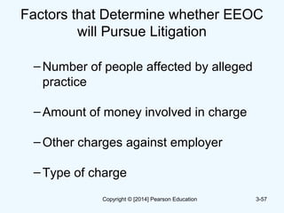 Factors that Determine whether EEOC
will Pursue Litigation
–Number of people affected by alleged
practice
–Amount of money involved in charge
–Other charges against employer
–Type of charge
3-57Copyright © [2014] Pearson Education
 