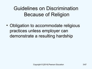 Guidelines on Discrimination
Because of Religion
• Obligation to accommodate religious
practices unless employer can
demonstrate a resulting hardship
3-67Copyright © [2014] Pearson Education
 