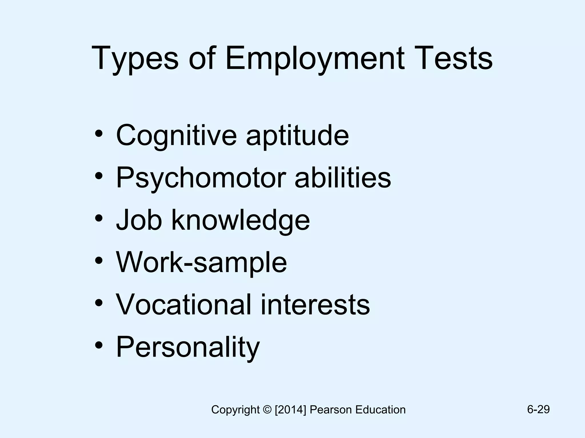 Types of Employment Tests
• Cognitive aptitude
• Psychomotor abilities
• Job knowledge
• Work-sample
• Vocational interests
• Personality
6-29Copyright © [2014] Pearson Education
 