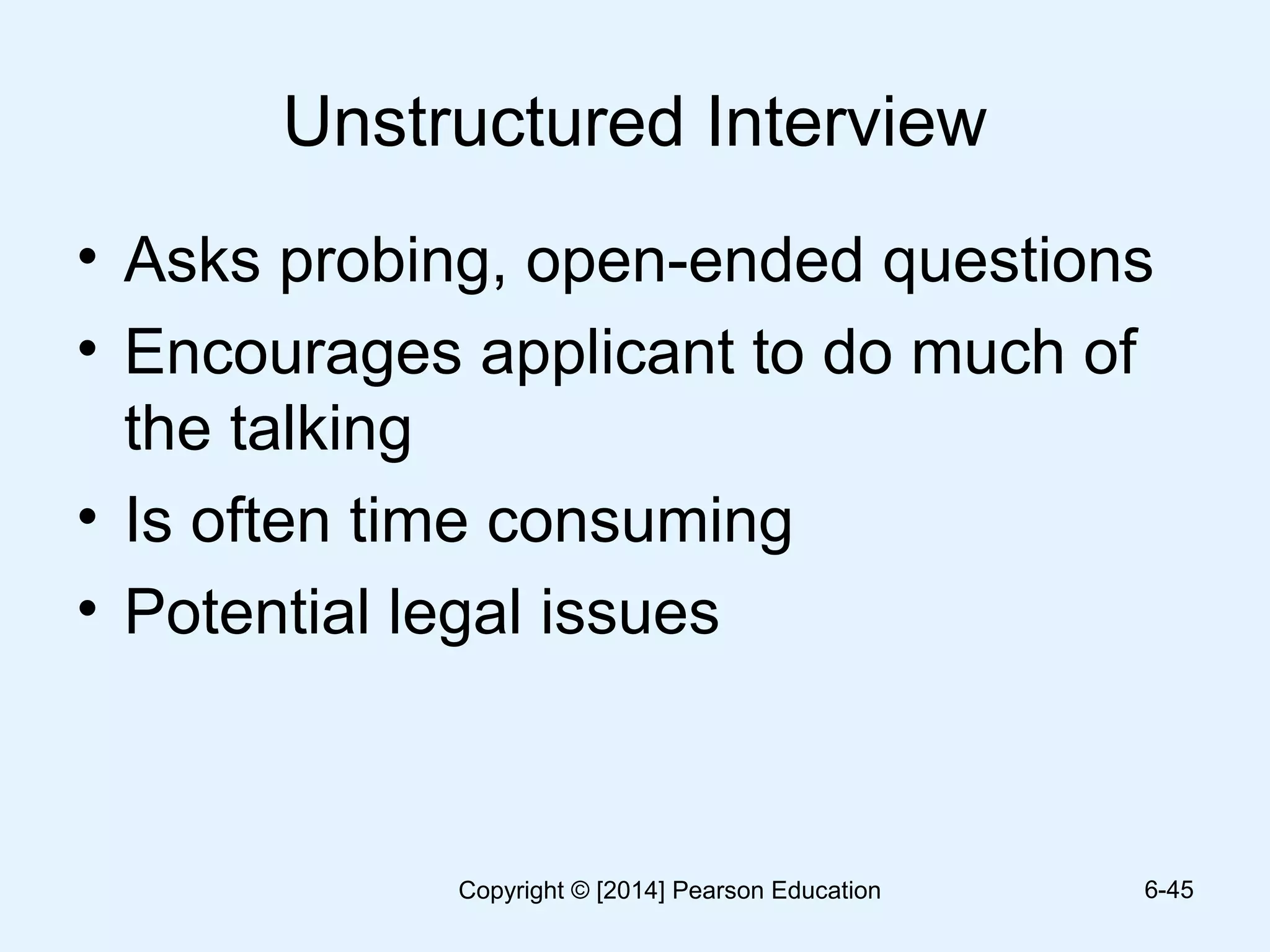 Unstructured Interview
• Asks probing, open-ended questions
• Encourages applicant to do much of
the talking
• Is often time consuming
• Potential legal issues
6-45Copyright © [2014] Pearson Education
 