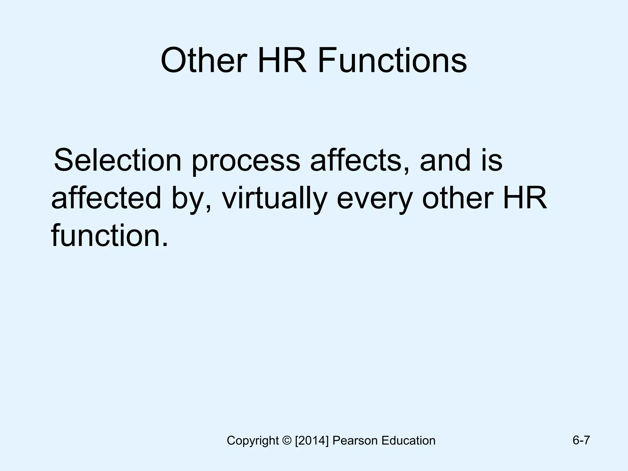 Other HR Functions
Selection process affects, and is
affected by, virtually every other HR
function.
6-7Copyright © [2014] Pearson Education
 