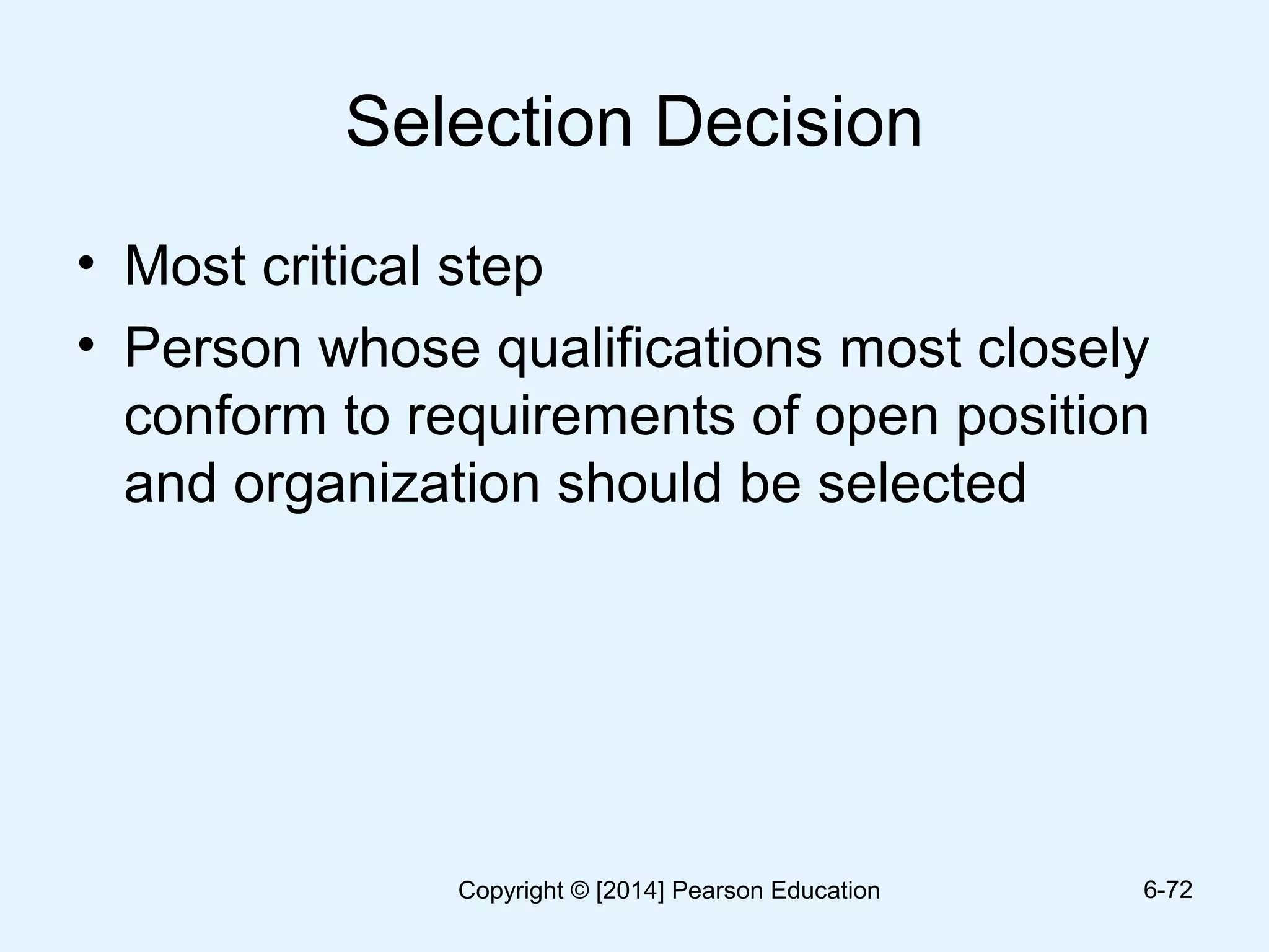 Selection Decision
• Most critical step
• Person whose qualifications most closely
conform to requirements of open position
and organization should be selected
6-72Copyright © [2014] Pearson Education
 