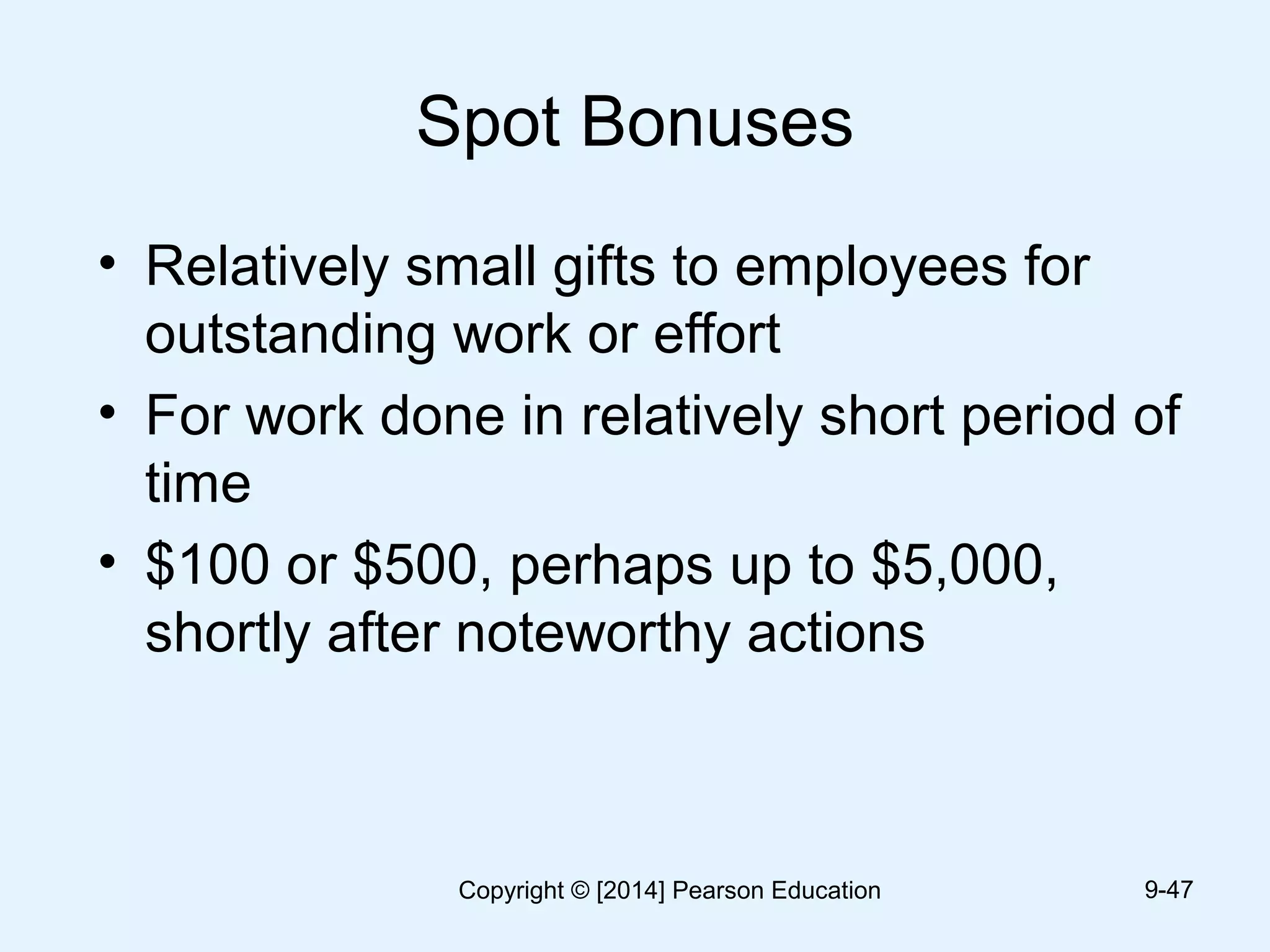 Spot Bonuses
• Relatively small gifts to employees for
outstanding work or effort
• For work done in relatively short period of
time
• $100 or $500, perhaps up to $5,000,
shortly after noteworthy actions
9-47Copyright © [2014] Pearson Education
 